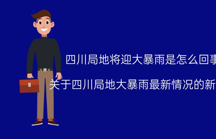 四川局地将迎大暴雨是怎么回事，关于四川局地大暴雨最新情况的新消息。