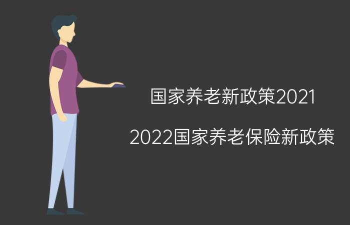 国家养老新政策2021（2022国家养老保险新政策）