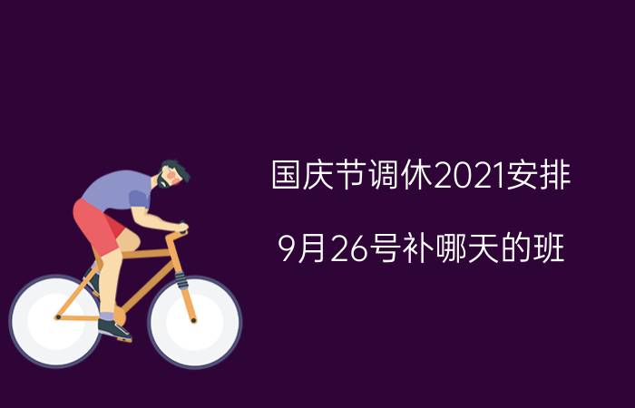 国庆节调休2021安排：9月26号补哪天的班？附最新放假安排表！