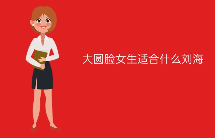 大圆脸女生适合什么刘海