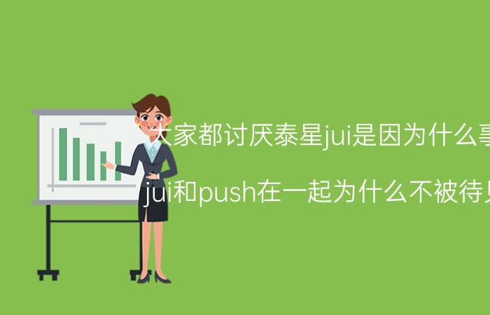 大家都讨厌泰星jui是因为什么事？jui和push在一起为什么不被待见