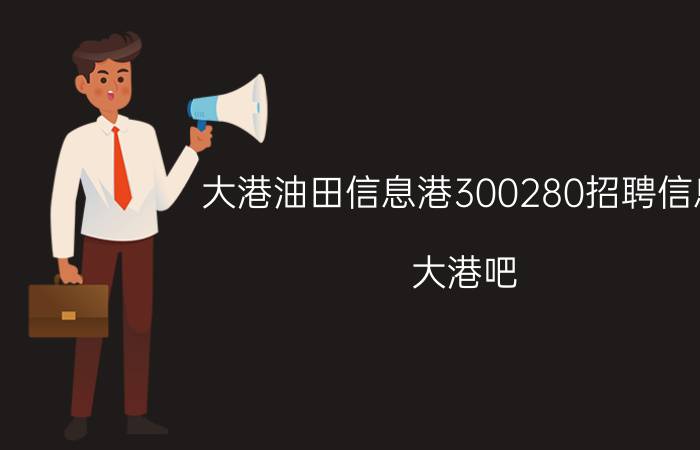 大港油田信息港300280招聘信息（大港吧）