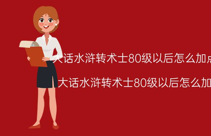 大话水浒转术士80级以后怎么加点啊（大话水浒转术士80级以后怎么加点）