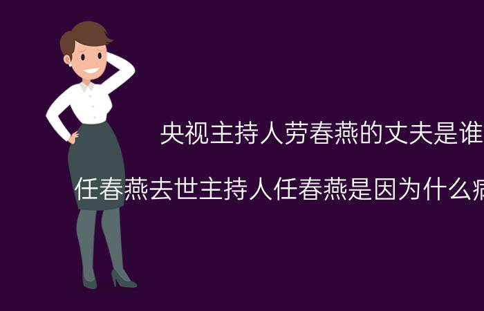 央视主持人劳春燕的丈夫是谁(任春燕去世主持人任春燕是因为什么病去世了)