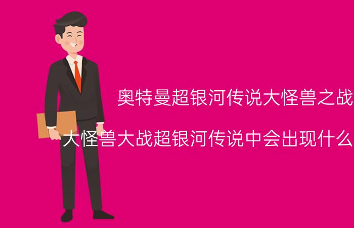 奥特曼超银河传说大怪兽之战（大怪兽大战超银河传说中会出现什么奥特曼）