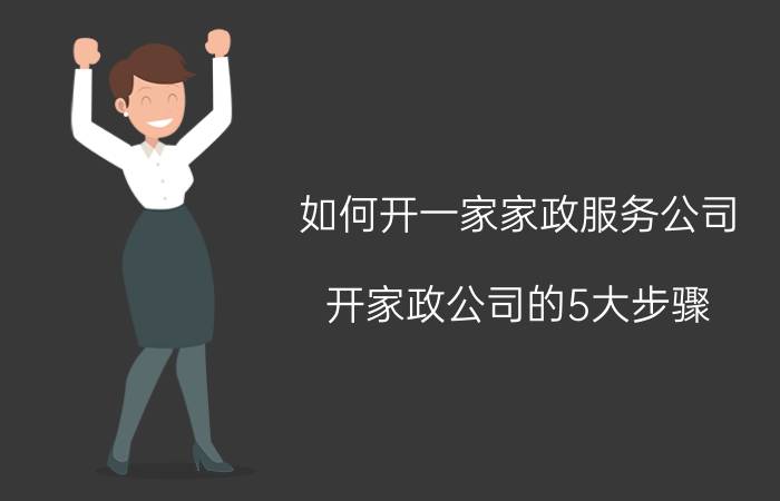 如何开一家家政服务公司（开家政公司的5大步骤）