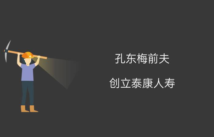 孔东梅前夫（创立泰康人寿,·娶孔东梅为妻）