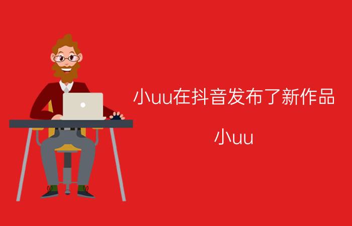 小uu在抖音发布了新作品（小uu）