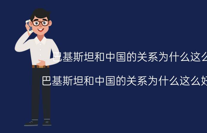 巴基斯坦和中国的关系为什么这么铁（巴基斯坦和中国的关系为什么这么好知乎）