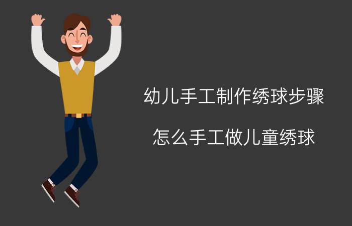 幼儿手工制作绣球步骤（怎么手工做儿童绣球）