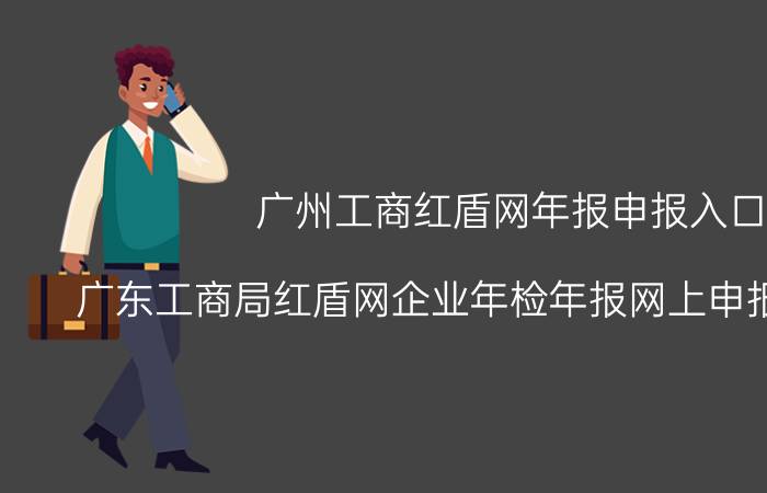 广州工商红盾网年报申报入口（广东工商局红盾网企业年检年报网上申报操作流程）