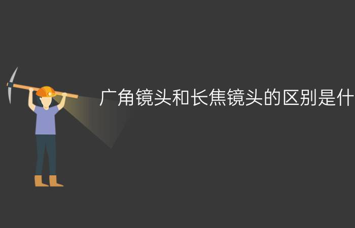 广角镜头和长焦镜头的区别是什么