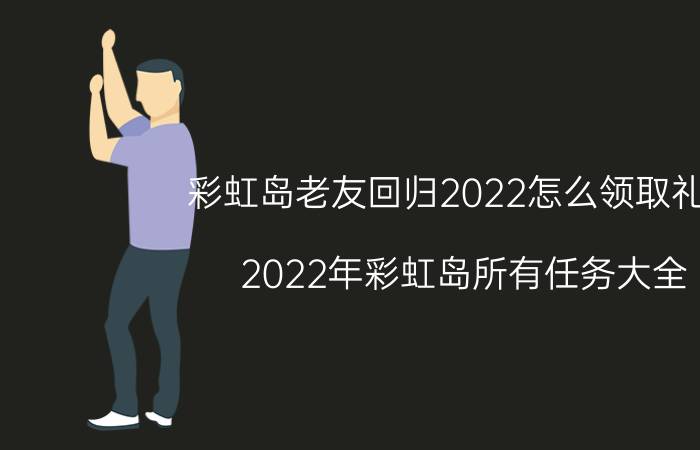 彩虹岛老友回归2022怎么领取礼包（2022年彩虹岛所有任务大全）