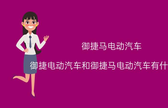 御捷马电动汽车，御捷电动汽车和御捷马电动汽车有什么不同