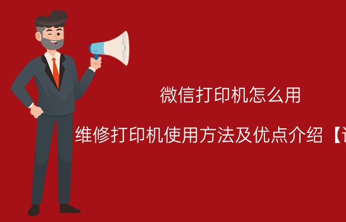 微信打印机怎么用？维修打印机使用方法及优点介绍【详解】