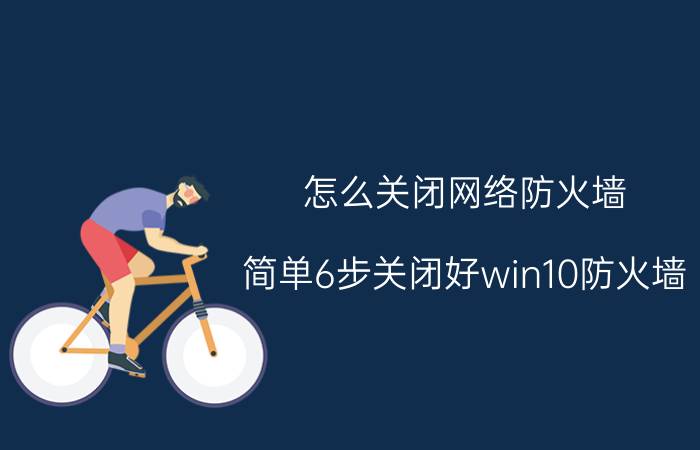 怎么关闭网络防火墙（简单6步关闭好win10防火墙）