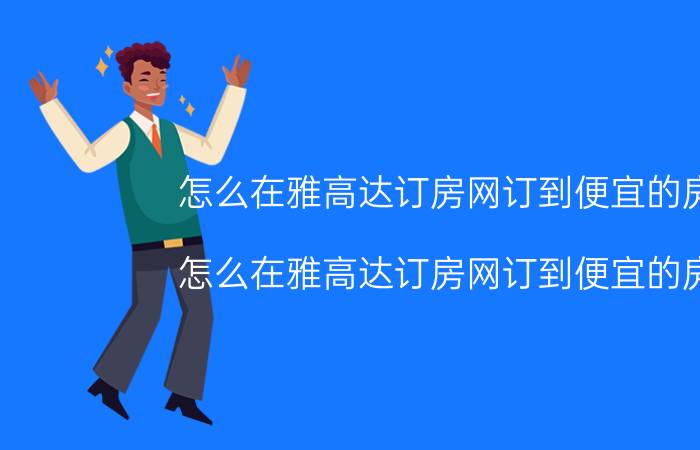 怎么在雅高达订房网订到便宜的房间（怎么在雅高达订房网订到便宜的房间）