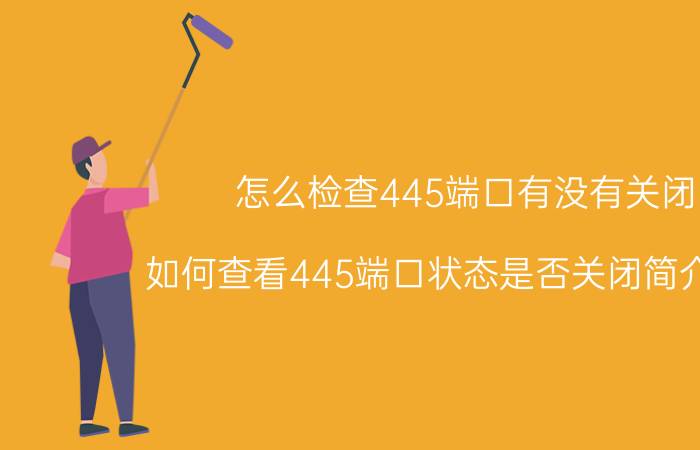 怎么检查445端口有没有关闭（如何查看445端口状态是否关闭简介介绍）