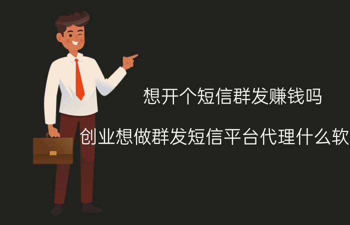 想开个短信群发赚钱吗（创业想做群发短信平台代理什么软件好）