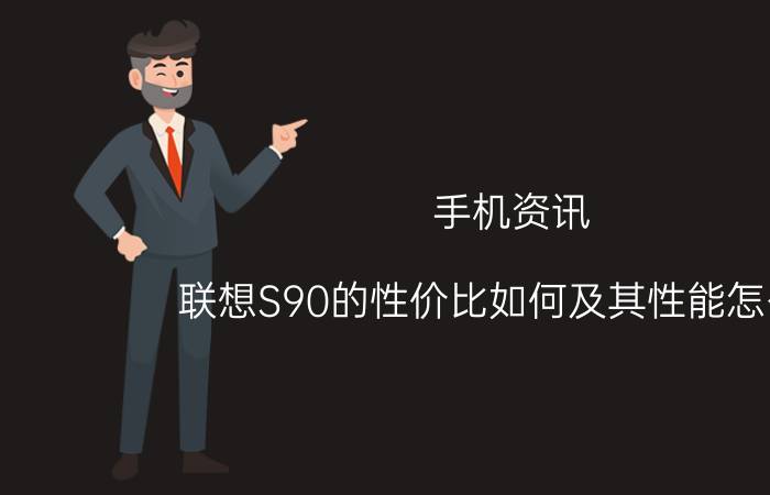 手机资讯：联想S90的性价比如何及其性能怎么样