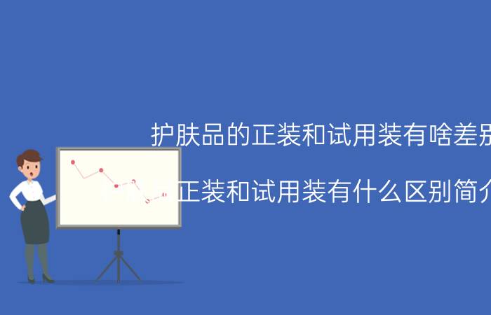 护肤品的正装和试用装有啥差别（护肤品正装和试用装有什么区别简介介绍）