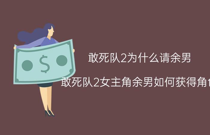 敢死队2为什么请余男（敢死队2女主角余男如何获得角色）