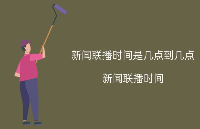 新闻联播时间是几点到几点(新闻联播时间)