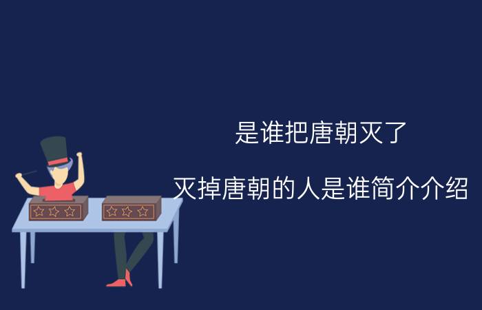 是谁把唐朝灭了（灭掉唐朝的人是谁简介介绍）