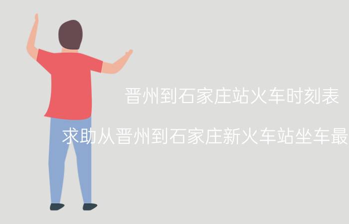 晋州到石家庄站火车时刻表（求助从晋州到石家庄新火车站坐车最佳路线）