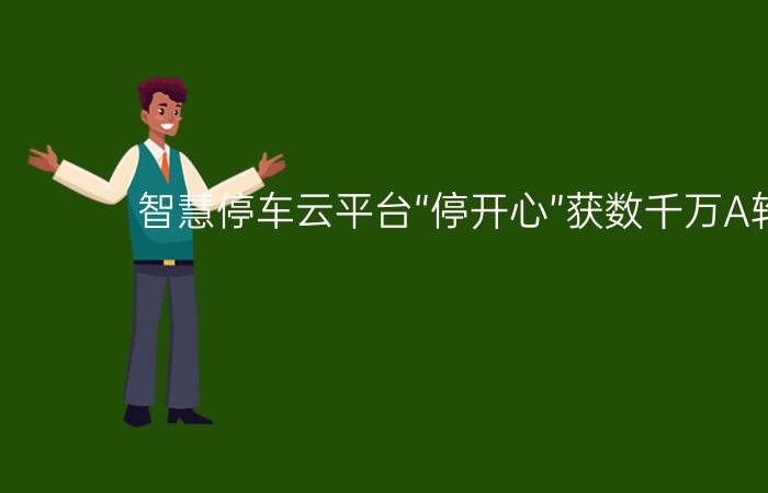 智慧停车云平台“停开心”获数千万A轮融资！