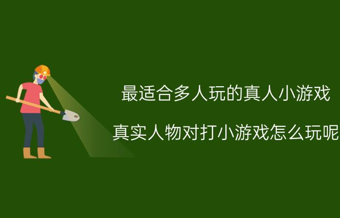 最适合多人玩的真人小游戏（真实人物对打小游戏怎么玩呢）