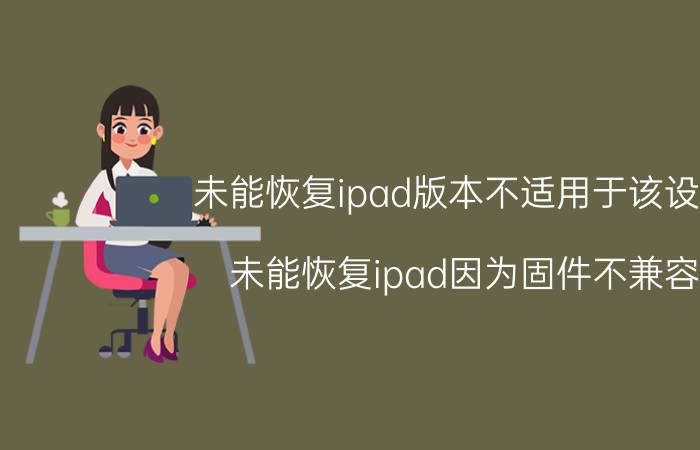 未能恢复ipad版本不适用于该设备（未能恢复ipad因为固件不兼容）