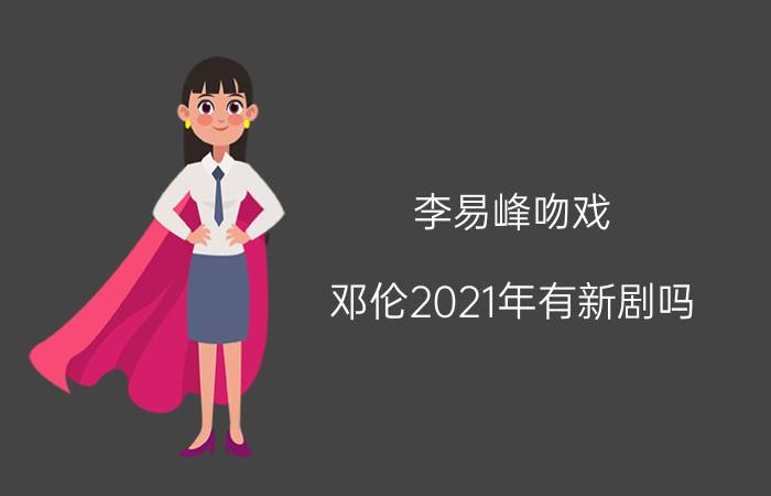 李易峰吻戏（邓伦2021年有新剧吗）