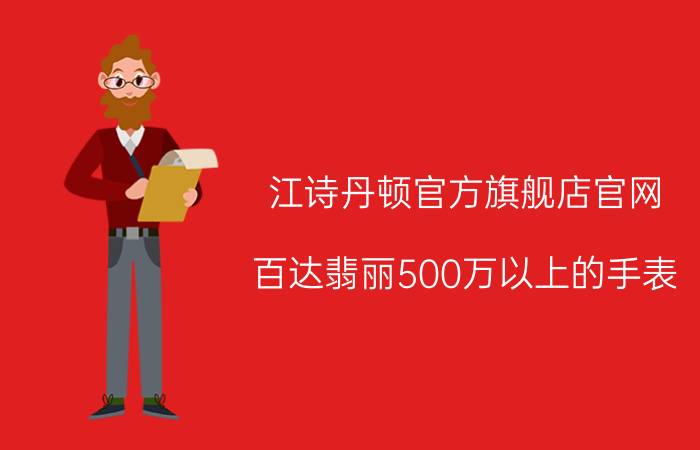 江诗丹顿官方旗舰店官网（百达翡丽500万以上的手表）