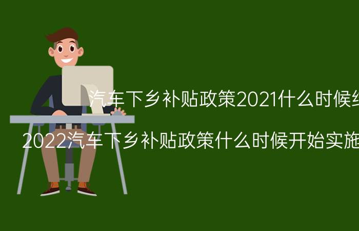 汽车下乡补贴政策2021什么时候结束（2022汽车下乡补贴政策什么时候开始实施补贴多少钱）