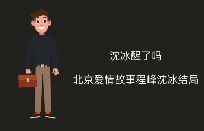 沈冰醒了吗（北京爱情故事程峰沈冰结局）