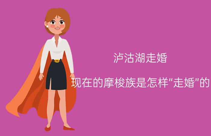 泸沽湖走婚（现在的摩梭族是怎样“走婚”的？）