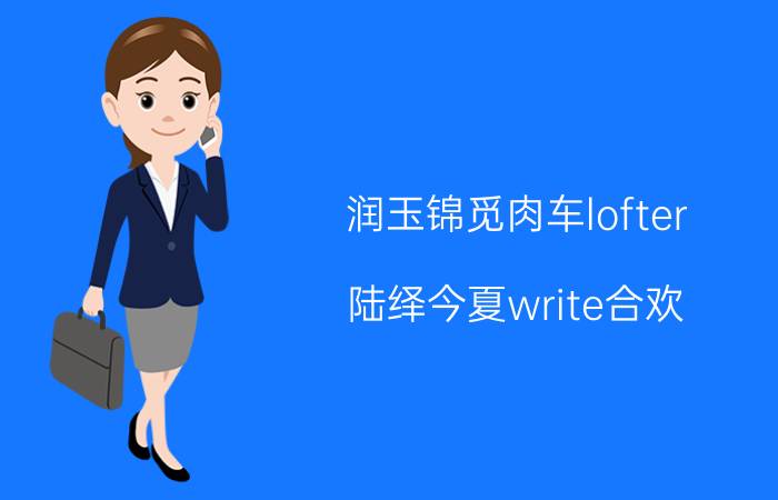 润玉锦觅肉车lofter（陆绎今夏write合欢）