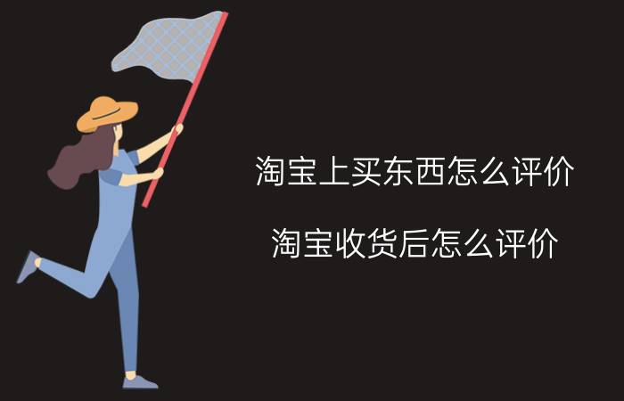 淘宝上买东西怎么评价,淘宝收货后怎么评价