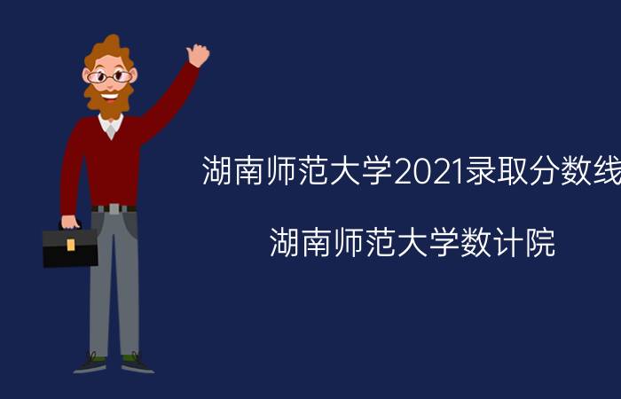 湖南师范大学2021录取分数线（湖南师范大学数计院）