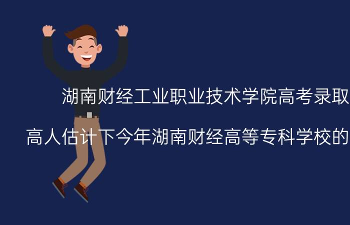 湖南财经工业职业技术学院高考录取分数线（高人估计下今年湖南财经高等专科学校的录取分数线）