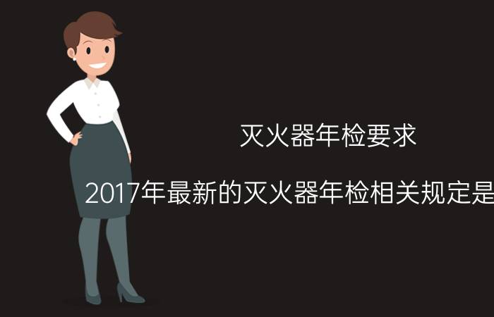 灭火器年检要求（2017年最新的灭火器年检相关规定是怎样的）