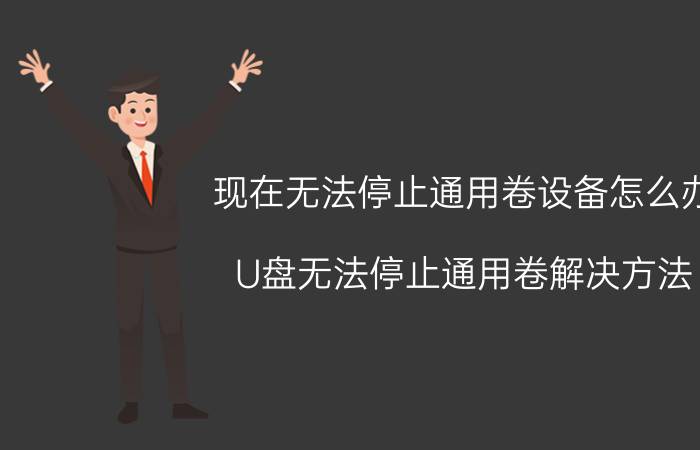 现在无法停止通用卷设备怎么办（U盘无法停止通用卷解决方法）