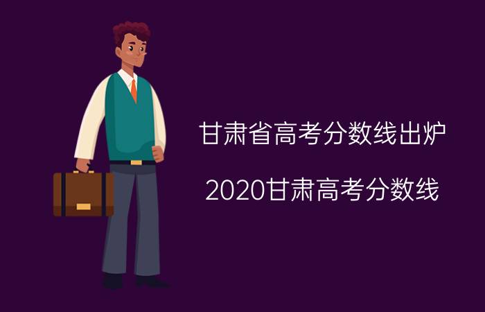 甘肃省高考分数线出炉（2020甘肃高考分数线）