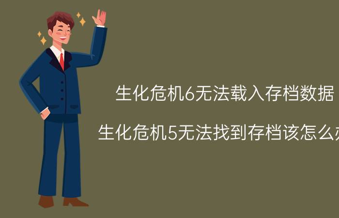 生化危机6无法载入存档数据（生化危机5无法找到存档该怎么办）