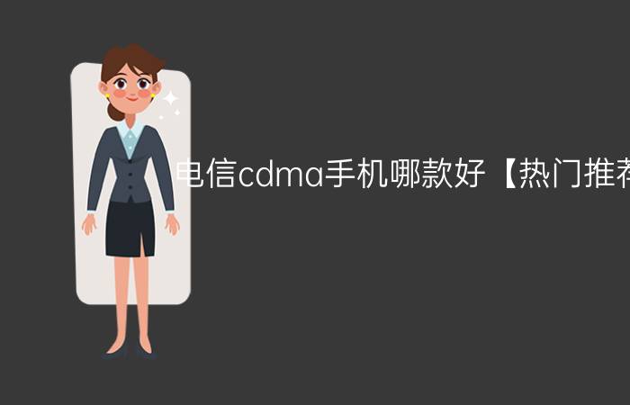 电信cdma手机哪款好【热门推荐】