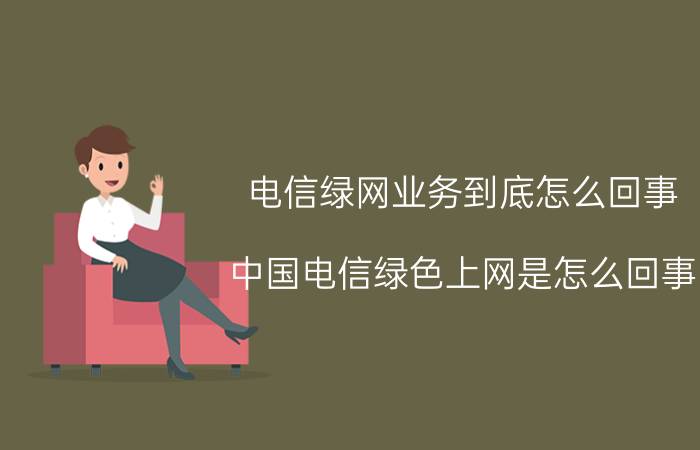 电信绿网业务到底怎么回事（中国电信绿色上网是怎么回事）