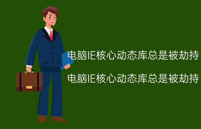 电脑IE核心动态库总是被劫持（电脑IE核心动态库总是被劫持）