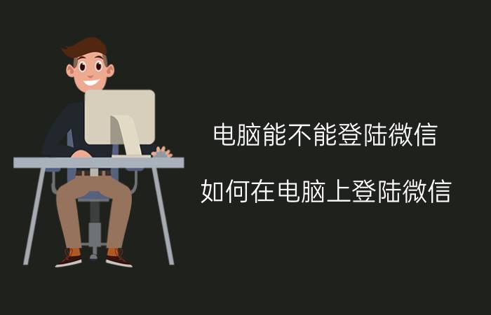 电脑能不能登陆微信？如何在电脑上登陆微信？优质