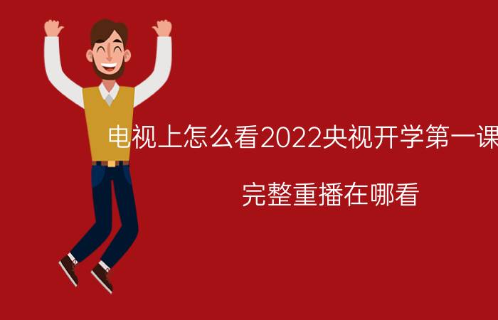 电视上怎么看2022央视开学第一课回放？完整重播在哪看？